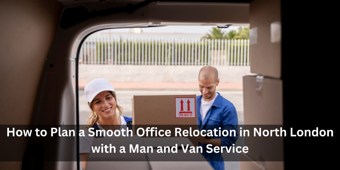 How to Plan a Smooth Office Relocation in North London with a Man and Van Service